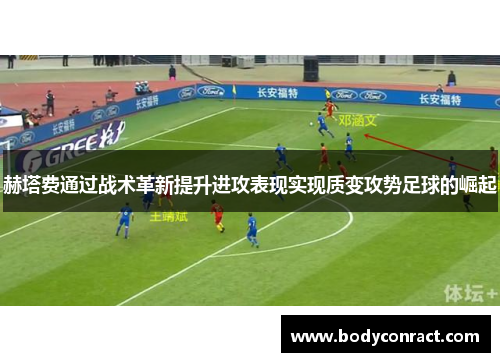 赫塔费通过战术革新提升进攻表现实现质变攻势足球的崛起
