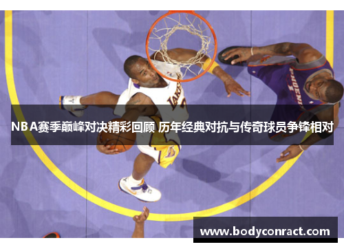 NBA赛季巅峰对决精彩回顾 历年经典对抗与传奇球员争锋相对